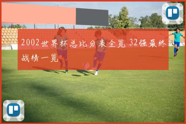 2002世界杯总比分表全览 32强最终战绩一览
